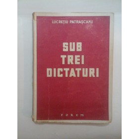 SUB TREI DICTATURI - LUCRETIU PATRASCANU